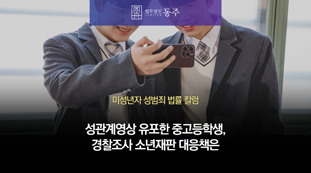 칼럼: 성관계영상 유포한 중고등학생, 여자친구에게 신고당했다면 경찰조사 소년재판 대응책은
