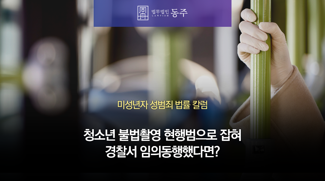 칼럼: 청소년 불법촬영 현행범으로 잡혀 경찰서 임의동행했다면? 지금부터 준비할 것 칼럼: 청소년 불법촬영 현행범으로 잡혀 경찰서 임의동행했다면? 지금부터 준비할 것